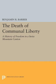 Title: The Death of Communal Liberty: A History of Freedom in a Swiss Mountain Canton, Author: Benjamin R. Barber