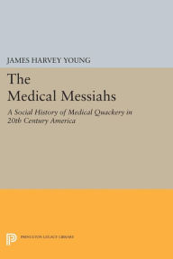 Title: The Medical Messiahs: A Social History of Health Quackery in 20th Century America, Author: James Harvey Young