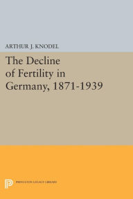 Title: The Decline of Fertility in Germany, 1871-1939, Author: Arthur J. Knodel