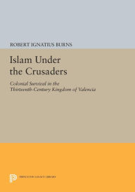 Title: Islam Under the Crusaders: Colonial Survival in the Thirteenth-Century Kingdom of Valencia, Author: Robert Ignatius Burns