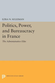 Title: Politics, Power, and Bureaucracy in France: The Administrative Elite, Author: Ezra N. Suleiman