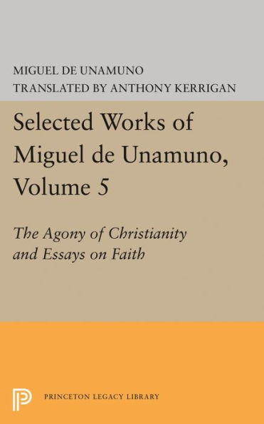 Selected Works of Miguel de Unamuno, Volume 5: The Agony Christianity and Essays on Faith