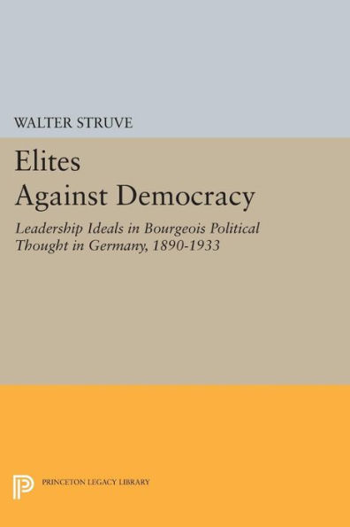 Elites Against Democracy: Leadership Ideals Bourgeois Political Thought Germany, 1890-1933