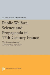 Title: Public Welfare, Science and Propaganda in 17th-Century France: The Innovations of Theophraste Renaudot, Author: Howard M. Solomon