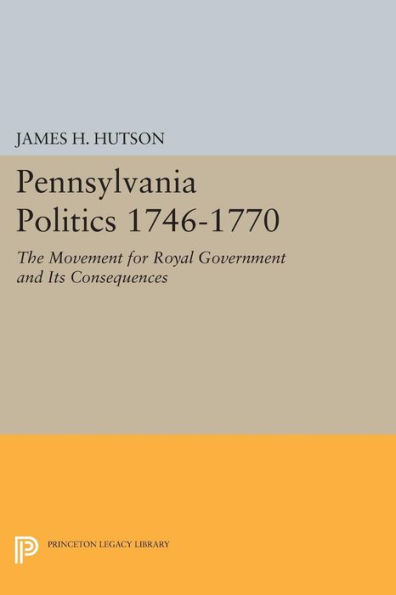 Pennsylvania Politics 1746-1770: The Movement for Royal Government and Its Consequences