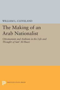 Title: The Making of an Arab Nationalist: Ottomanism and Arabism in the Life and Thought of Sati' Al-Husri, Author: William L. Cleveland