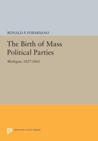 Title: The Birth of Mass Political Parties: Michigan, 1827-1861, Author: Ronald P. Formisano