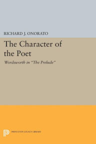 Title: The Character of the Poet: Wordsworth in The Prelude, Author: Richard J. Onorato