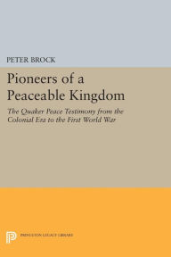 Title: Pioneers of a Peaceable Kingdom: The Quaker Peace Testimony from the Colonial Era to the First World War, Author: Peter Brock