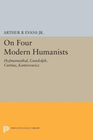 Title: On Four Modern Humanists: Hofmannsthal, Gundolph, Curtius, Kantorowicz, Author: Arthur R Evans Jr.