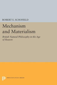 Title: Mechanism and Materialism: British Natural Philosophy in An Age of Reason, Author: Robert E. Schofield