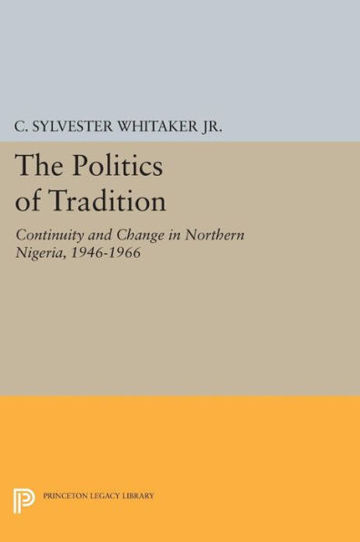The Politics of Tradition: Continuity and Change Northern Nigeria, 1946-1966