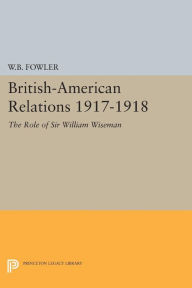 Title: British-American Relations 1917-1918: The Role of Sir William Wiseman. Supplementary Volume to The Papers of Woodrow Wilson, Author: Wilton B. Fowler
