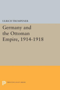 Title: Germany and the Ottoman Empire, 1914-1918, Author: Ulrich Trumpener