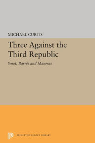 Title: Three Against the Third Republic: Sorel, Barres and Maurras, Author: Michael Curtis