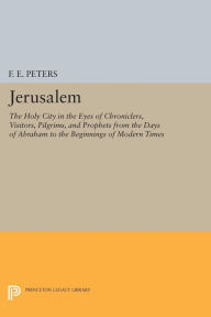 Title: Jerusalem: The Holy City in the Eyes of Chroniclers, Visitors, Pilgrims, and Prophets from the Days of Abraham to the Beginnings of Modern Times, Author: Francis Edward Peters