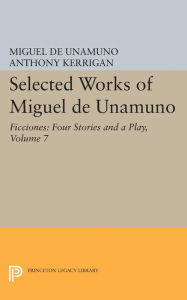 Title: Selected Works of Miguel de Unamuno, Volume 7: Ficciones: Four Stories and a Play, Author: Miguel de Unamuno