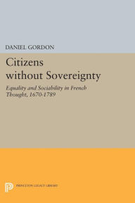 Title: Citizens without Sovereignty: Equality and Sociability in French Thought, 1670-1789, Author: Daniel Gordon