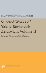 Title: Selected Works of Yakov Borisovich Zeldovich, Volume II: Particles, Nuclei, and the Universe, Author: Yakov Borisovich Zeldovich