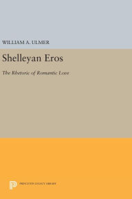 Title: Shelleyan Eros: The Rhetoric of Romantic Love, Author: William A. Ulmer