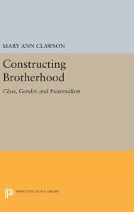 Title: Constructing Brotherhood: Class, Gender, and Fraternalism, Author: Mary Ann Clawson