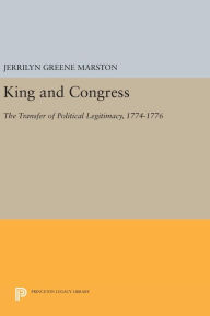 Title: King and Congress: The Transfer of Political Legitimacy, 1774-1776, Author: Jerrilyn Greene Marston