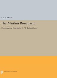 Title: The Muslim Bonaparte: Diplomacy and Orientalism in Ali Pasha's Greece, Author: K. E. Fleming