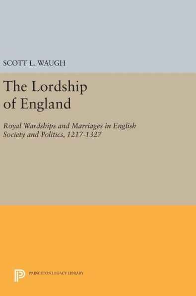 The Lordship of England: Royal Wardships and Marriages in English Society and Politics, 1217-1327