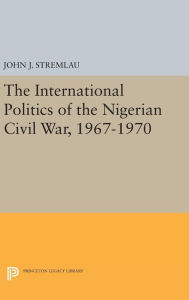 Title: The International Politics of the Nigerian Civil War, 1967-1970, Author: John J. Stremlau