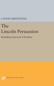 Title: The Lincoln Persuasion: Remaking American Liberalism, Author: J. David Greenstone