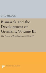 Title: Bismarck and the Development of Germany, Volume III: The Period of Fortification, 1880-1898, Author: Otto Pflanze