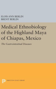 Title: Medical Ethnobiology of the Highland Maya of Chiapas, Mexico: The Gastrointestinal Diseases, Author: Elois Ann Berlin