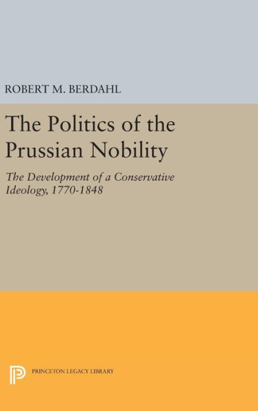 The Politics of the Prussian Nobility: The Development of a Conservative Ideology, 1770-1848