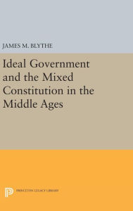 Title: Ideal Government and the Mixed Constitution in the Middle Ages, Author: James M. Blythe