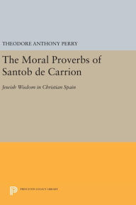 Title: The Moral Proverbs of Santob de Carrion: Jewish Wisdom in Christian Spain, Author: Theodore Anthony Perry