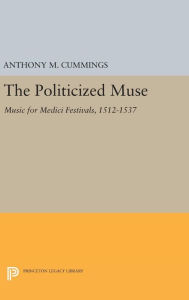 Title: The Politicized Muse: Music for Medici Festivals, 1512-1537, Author: Anthony M. Cummings