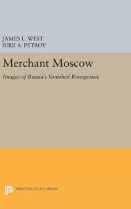 Title: Merchant Moscow: Images of Russia's Vanished Bourgeoisie, Author: James L. West