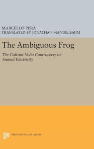Title: The Ambiguous Frog: The Galvani-Volta Controversy on Animal Electricity, Author: Marcello Pera