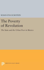 Title: The Poverty of Revolution: The State and the Urban Poor in Mexico, Author: Susan Eva Eckstein