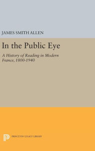 Title: In the Public Eye: A History of Reading in Modern France, 1800-1940, Author: James Smith Allen