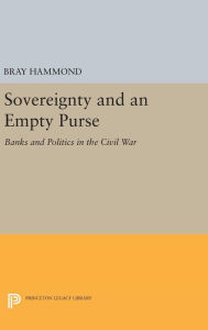 Title: Sovereignty and an Empty Purse: Banks and Politics in the Civil War, Author: Bray Hammond