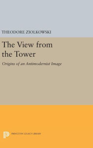 Title: The View from the Tower: Origins of an Antimodernist Image, Author: Theodore Ziolkowski