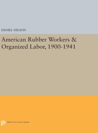 Title: American Rubber Workers & Organized Labor, 1900-1941, Author: Daniel Nelson