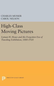Title: High-Class Moving Pictures: Lyman H. Howe and the Forgotten Era of Traveling Exhibition, 1880-1920, Author: Charles Musser