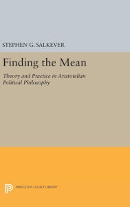 Title: Finding the Mean: Theory and Practice in Aristotelian Political Philosophy, Author: Stephen G. Salkever