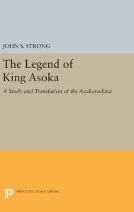 Title: The Legend of King Asoka: A Study and Translation of the Asokavadana, Author: John S. Strong