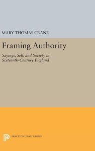 Title: Framing Authority: Sayings, Self, and Society in Sixteenth-Century England, Author: Mary Thomas Crane