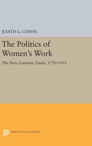 Title: The Politics of Women's Work: The Paris Garment Trades, 1750-1915, Author: Judith G. Coffin