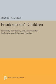 Title: Frankenstein's Children: Electricity, Exhibition, and Experiment in Early-Nineteenth-Century London, Author: Iwan Rhys Morus