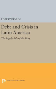 Title: Debt and Crisis in Latin America: The Supply Side of the Story, Author: Robert Devlin